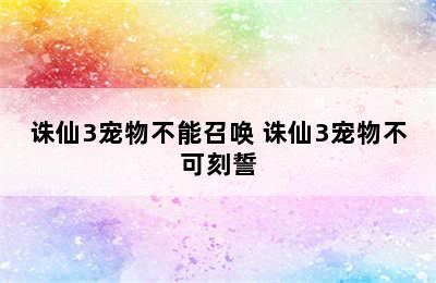 诛仙3宠物不能召唤 诛仙3宠物不可刻誓